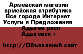 Армейский магазин ,армейская атрибутика - Все города Интернет » Услуги и Предложения   . Адыгея респ.,Адыгейск г.